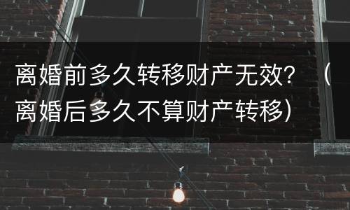 离婚前多久转移财产无效？（离婚后多久不算财产转移）