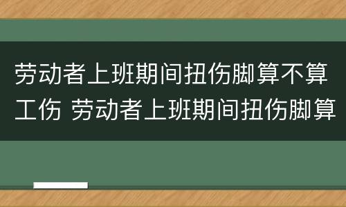劳动者上班期间扭伤脚算不算工伤 劳动者上班期间扭伤脚算不算工伤 劳动者上班期间扭伤脚算不算工伤 劳动者上班期间扭伤脚算不算工伤
