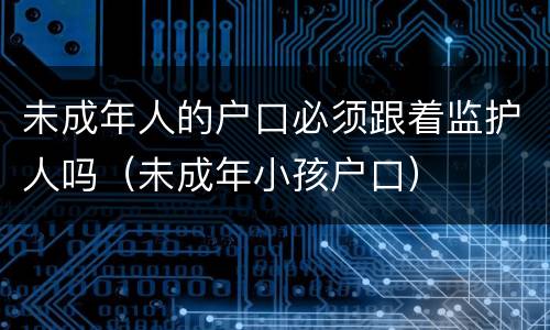未成年人的户口必须跟着监护人吗（未成年小孩户口）