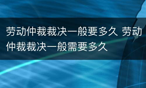 劳动仲裁裁决一般要多久 劳动仲裁裁决一般需要多久