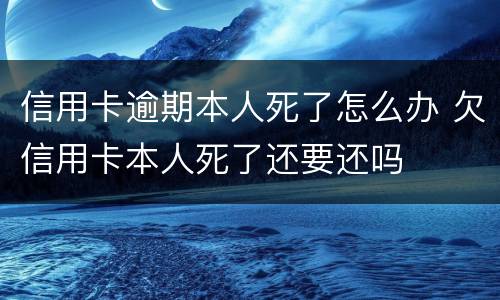 信用卡逾期本人死了怎么办 欠信用卡本人死了还要还吗