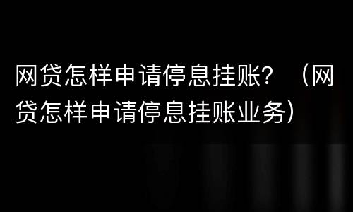 网贷怎样申请停息挂账？（网贷怎样申请停息挂账业务）