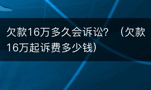 欠款16万多久会诉讼？（欠款16万起诉费多少钱）