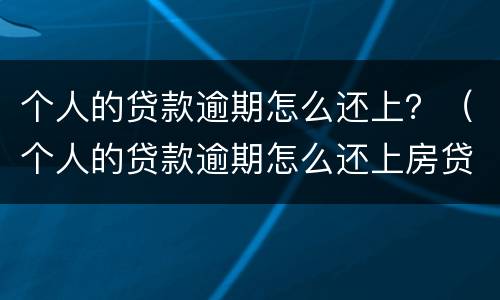 个人的贷款逾期怎么还上？（个人的贷款逾期怎么还上房贷）