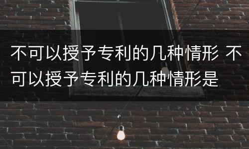 不可以授予专利的几种情形 不可以授予专利的几种情形是