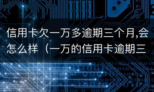 信用卡欠一万多逾期三个月,会怎么样（一万的信用卡逾期三年会怎样）
