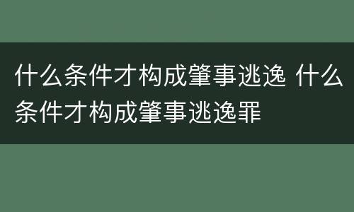 什么条件才构成肇事逃逸 什么条件才构成肇事逃逸罪