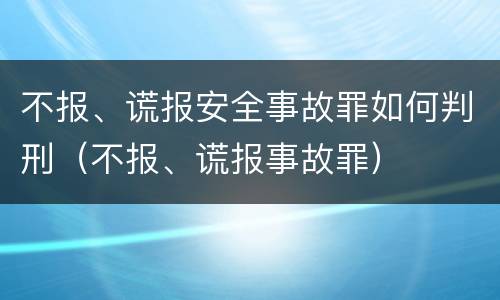 不报、谎报安全事故罪如何判刑（不报、谎报事故罪）