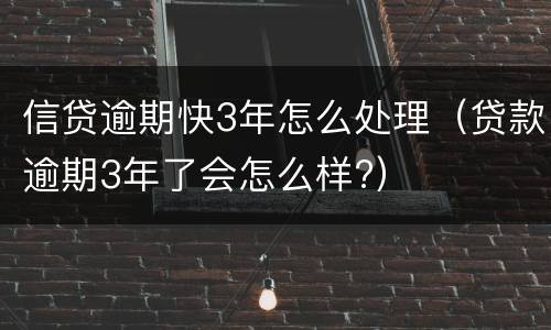 信贷逾期快3年怎么处理（贷款逾期3年了会怎么样?）