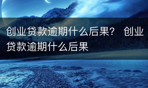 创业贷款逾期什么后果？ 创业贷款逾期什么后果