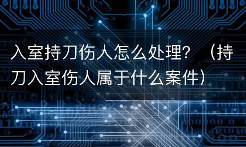 入室持刀伤人怎么处理？（持刀入室伤人属于什么案件）