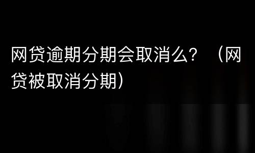 网贷逾期分期会取消么？（网贷被取消分期）
