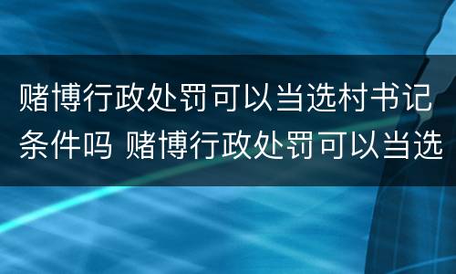 赌博行政处罚可以当选村书记条件吗 赌博行政处罚可以当选村书记条件吗