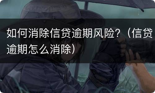 如何消除信贷逾期风险?（信贷逾期怎么消除）