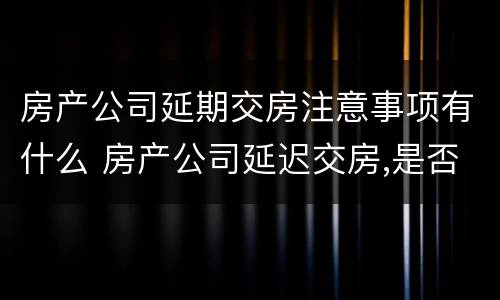 房产公司延期交房注意事项有什么 房产公司延迟交房,是否要付违约金