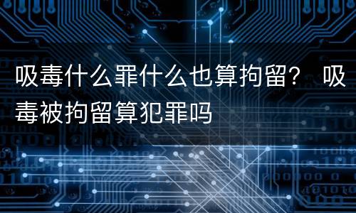 吸毒什么罪什么也算拘留？ 吸毒被拘留算犯罪吗