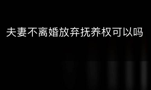夫妻不离婚放弃抚养权可以吗