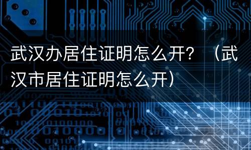 武汉办居住证明怎么开？（武汉市居住证明怎么开）