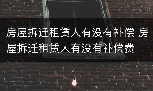 房屋拆迁租赁人有没有补偿 房屋拆迁租赁人有没有补偿费