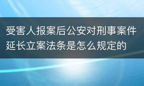 受害人报案后公安对刑事案件延长立案法条是怎么规定的