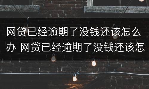 网贷已经逾期了没钱还该怎么办 网贷已经逾期了没钱还该怎么办呢