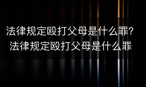 法律规定殴打父母是什么罪？ 法律规定殴打父母是什么罪