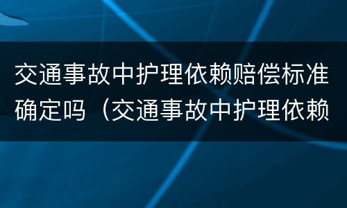 交通事故中护理依赖赔偿标准确定吗（交通事故中护理依赖赔偿计算标准）