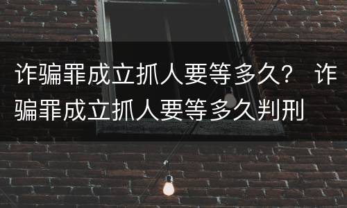 诈骗罪成立抓人要等多久？ 诈骗罪成立抓人要等多久判刑