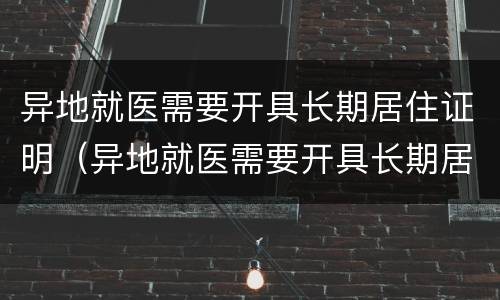 异地就医需要开具长期居住证明（异地就医需要开具长期居住证明嘛）