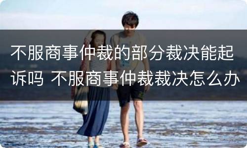 不服商事仲裁的部分裁决能起诉吗 不服商事仲裁裁决怎么办