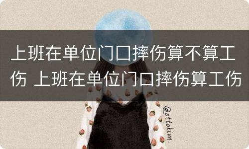 上班在单位门囗摔伤算不算工伤 上班在单位门口摔伤算工伤吗