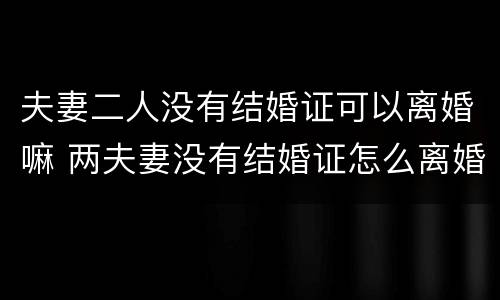 夫妻二人没有结婚证可以离婚嘛 两夫妻没有结婚证怎么离婚