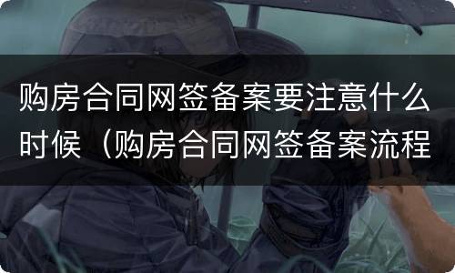 购房合同网签备案要注意什么时候（购房合同网签备案流程）