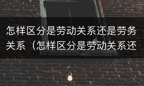 怎样区分是劳动关系还是劳务关系（怎样区分是劳动关系还是劳务关系呢）