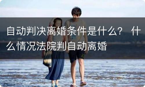 自动判决离婚条件是什么？ 什么情况法院判自动离婚