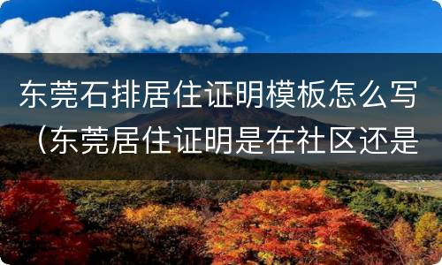 东莞石排居住证明模板怎么写（东莞居住证明是在社区还是派出所开）