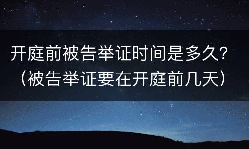 开庭前被告举证时间是多久？（被告举证要在开庭前几天）