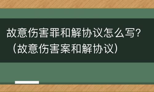 故意伤害罪和解协议怎么写？（故意伤害案和解协议）