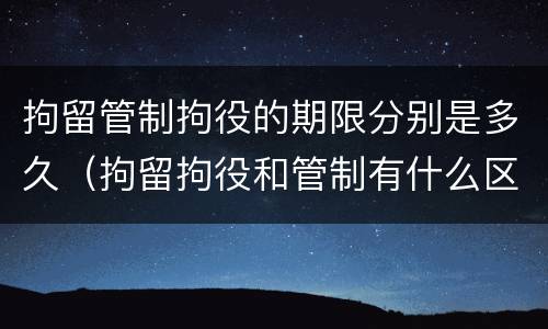 拘留管制拘役的期限分别是多久（拘留拘役和管制有什么区别）
