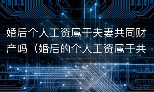 婚后个人工资属于夫妻共同财产吗（婚后的个人工资属于共同财产吗）