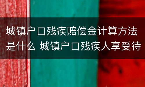 城镇户口残疾赔偿金计算方法是什么 城镇户口残疾人享受待遇