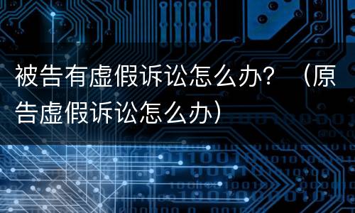 被告有虚假诉讼怎么办？（原告虚假诉讼怎么办）