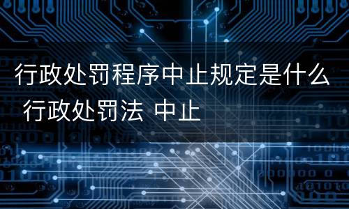 行政处罚程序中止规定是什么 行政处罚法 中止