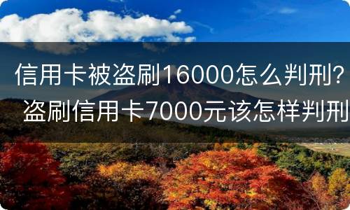 信用卡被盗刷16000怎么判刑？ 盗刷信用卡7000元该怎样判刑