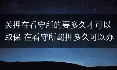 关押在看守所的要多久才可以取保 在看守所羁押多久可以办取保候审