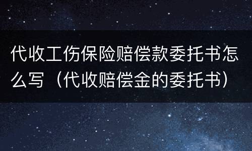代收工伤保险赔偿款委托书怎么写（代收赔偿金的委托书）