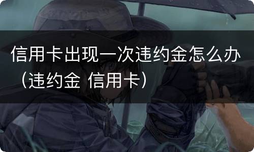 信用卡出现一次违约金怎么办（违约金 信用卡）