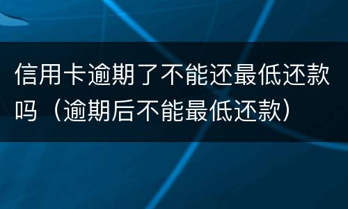 信用卡逾期了不能还最低还款吗（逾期后不能最低还款）