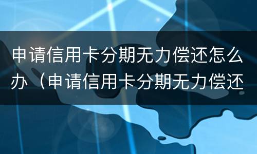 申请信用卡分期无力偿还怎么办（申请信用卡分期无力偿还怎么办理）