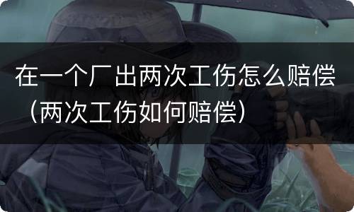 在一个厂出两次工伤怎么赔偿（两次工伤如何赔偿）